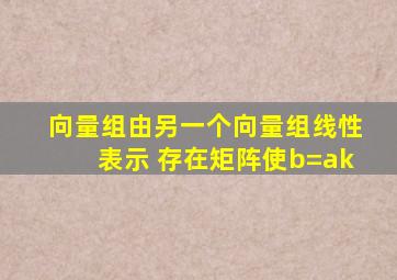 向量组由另一个向量组线性表示 存在矩阵使b=ak